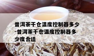 普洱茶干仓温度控制器多少-普洱茶干仓温度控制器多少度合适