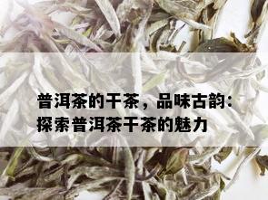 普洱茶的干茶，品味古韵：探索普洱茶干茶的魅力