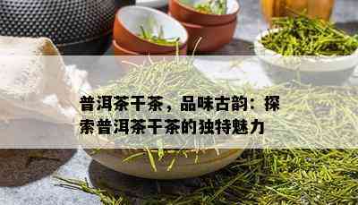 普洱茶干茶，品味古韵：探索普洱茶干茶的独特魅力