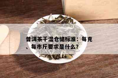 普洱茶干湿仓储标准：每克、每市斤要求是什么？