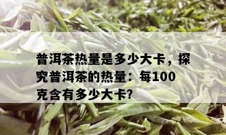 普洱茶热量是多少大卡，探究普洱茶的热量：每100克含有多少大卡？