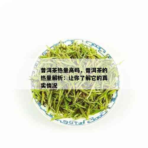 普洱茶热量高吗，普洱茶的热量解析：让你了解它的真实情况