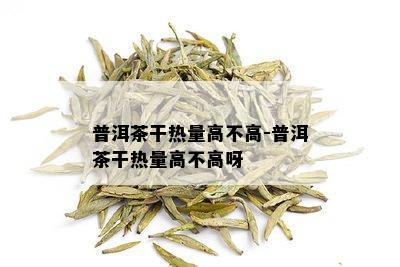 普洱茶干热量高不高-普洱茶干热量高不高呀