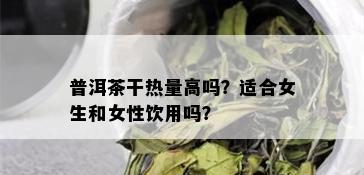 普洱茶干热量高吗？适合女生和女性饮用吗？