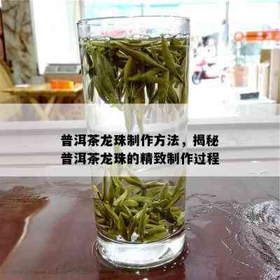 普洱茶龙珠制作方法，揭秘普洱茶龙珠的精致制作过程