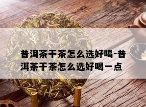 普洱茶干茶怎么选好喝-普洱茶干茶怎么选好喝一点