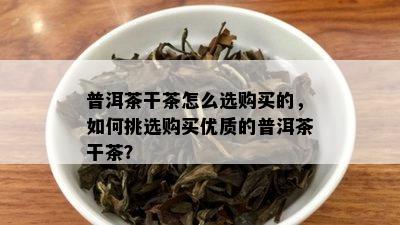 普洱茶干茶怎么选购买的，如何挑选购买优质的普洱茶干茶？