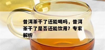 普洱茶干了还能喝吗，普洱茶干了是否还能饮用？专家解析