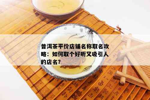 普洱茶平价店铺名称取名攻略：如何取个好听又吸引人的店名？