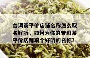 普洱茶平价店铺名称怎么取名好听，如何为你的普洱茶平价店铺取个好听的名称？