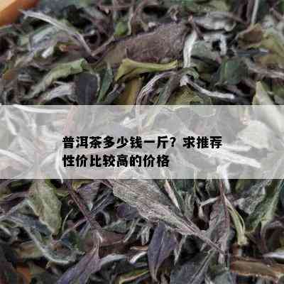 普洱茶多少钱一斤？求推荐性价比较高的价格