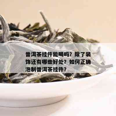 普洱茶挂件能喝吗？除了装饰还有哪些好处？如何正确泡制普洱茶挂件？