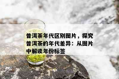 普洱茶年代区别图片，探究普洱茶的年代差异：从图片中解读年份标签