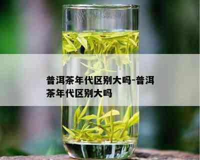 普洱茶年代区别大吗-普洱茶年代区别大吗