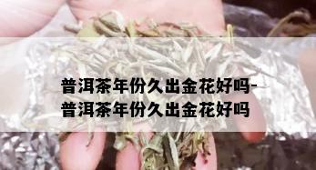 普洱茶年份久出金花好吗-普洱茶年份久出金花好吗