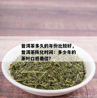 普洱茶多久的年份比较好，普洱茶陈化时间：多少年的茶叶口感更佳？