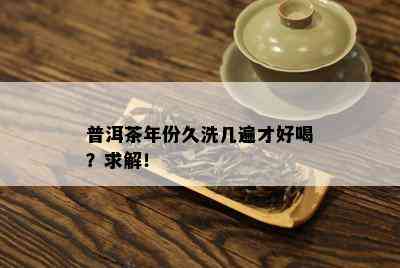 普洱茶年份久洗几遍才好喝？求解！