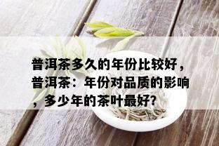 普洱茶多久的年份比较好，普洱茶：年份对品质的影响，多少年的茶叶更好？