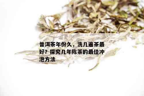 普洱茶年份久，洗几遍茶更好？探究几年陈茶的更佳冲泡方法