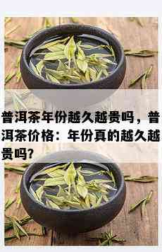 普洱茶年份越久越贵吗，普洱茶价格：年份真的越久越贵吗？