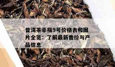 普洱茶幸福9号价格表和图片全览：了解最新售价与产品信息