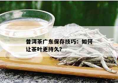 普洱茶广东保存技巧：如何让茶叶更持久？