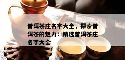 普洱茶庄名字大全，探索普洱茶的魅力：精选普洱茶庄名字大全