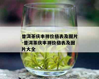 普洱茶庆丰祥价格表及图片-普洱茶庆丰祥价格表及图片大全