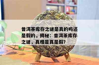 普洱茶库存之谜是真的吗还是假的，揭秘：普洱茶库存之谜，真相是真是假？