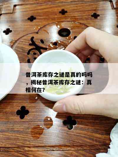 普洱茶库存之谜是真的吗吗，揭秘普洱茶库存之谜：真相何在？