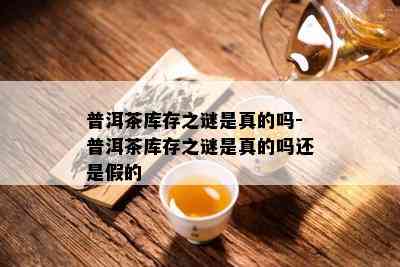 普洱茶库存之谜是真的吗-普洱茶库存之谜是真的吗还是假的