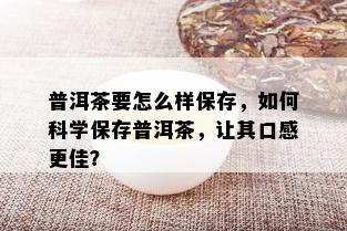 普洱茶要怎么样保存，如何科学保存普洱茶，让其口感更佳？