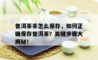 普洱茶茶怎么保存，如何正确保存普洱茶？关键步骤大揭秘！