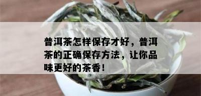 普洱茶怎样保存才好，普洱茶的正确保存方法，让你品味更好的茶香！