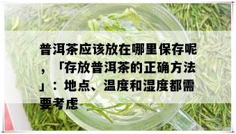 普洱茶应该放在哪里保存呢，「存放普洱茶的正确方法」：地点、温度和湿度都需要考虑