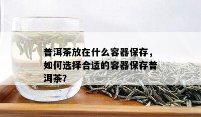 普洱茶放在什么容器保存，如何选择合适的容器保存普洱茶？