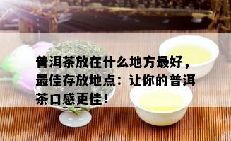 普洱茶放在什么地方更好，更佳存放地点：让你的普洱茶口感更佳！