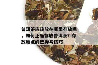 普洱茶应该放在哪里存放呢，如何正确存放普洱茶？存放地点的选择与技巧