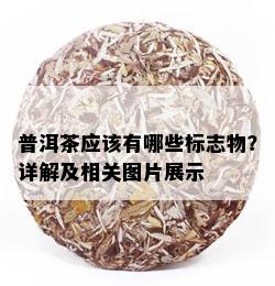 普洱茶应该有哪些标志物？详解及相关图片展示