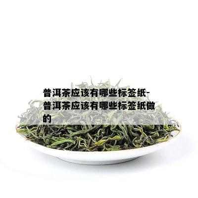 普洱茶应该有哪些标签纸-普洱茶应该有哪些标签纸做的