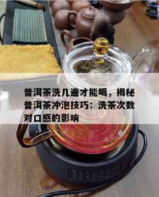 普洱茶洗几遍才能喝，揭秘普洱茶冲泡技巧：洗茶次数对口感的影响