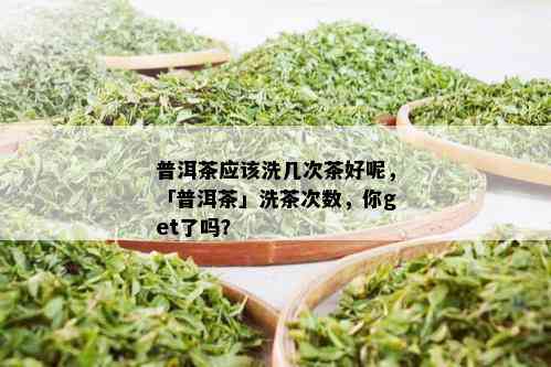 普洱茶应该洗几次茶好呢，「普洱茶」洗茶次数，你get了吗？