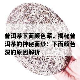 普洱茶下面颜色深，揭秘普洱茶的神秘面纱：下面颜色深的原因解析