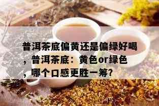 普洱茶底偏黄还是偏绿好喝，普洱茶底：黄色or绿色，哪个口感更胜一筹？