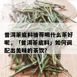 普洱茶底料推荐喝什么茶好呢，「普洱茶底料」如何调配出美味的茶饮？