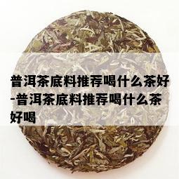 普洱茶底料推荐喝什么茶好-普洱茶底料推荐喝什么茶好喝