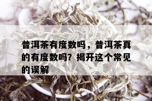 普洱茶有度数吗，普洱茶真的有度数吗？揭开这个常见的误解