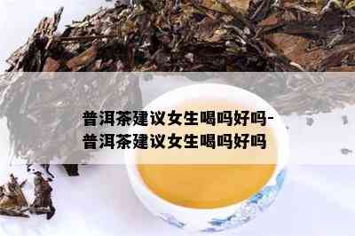 普洱茶建议女生喝吗好吗-普洱茶建议女生喝吗好吗