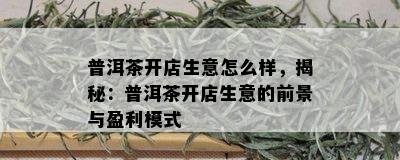 普洱茶开店生意怎么样，揭秘：普洱茶开店生意的前景与盈利模式