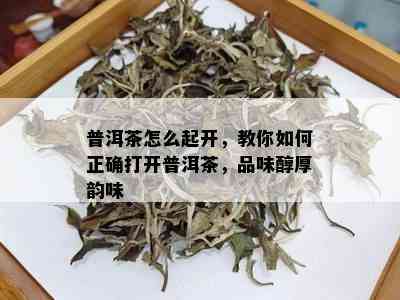 普洱茶怎么起开，教你如何正确打开普洱茶，品味醇厚韵味